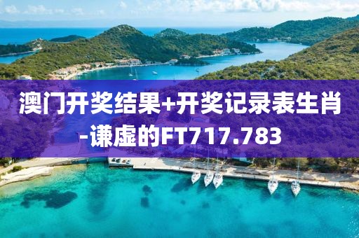 澳門開獎結(jié)果+開獎記錄表生肖-謙虛的FT717.783