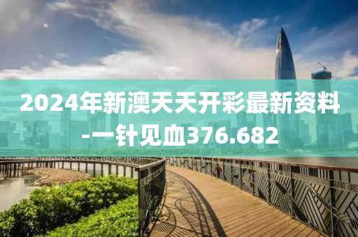 2024年新澳天天開彩最新資料-一針見血376.682
