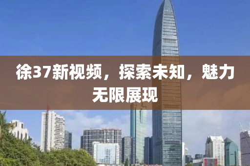 徐37新視頻，探索未知，魅力無(wú)限展現(xiàn)