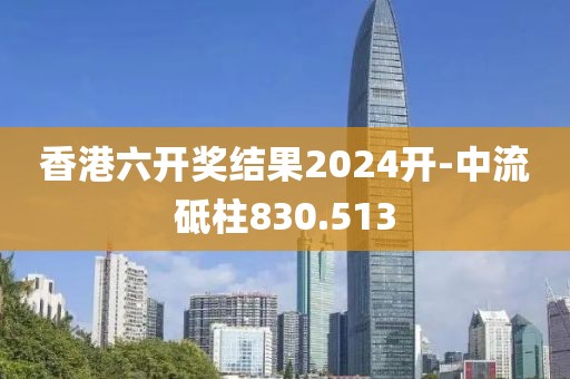 香港六開獎結果2024開-中流砥柱830.513