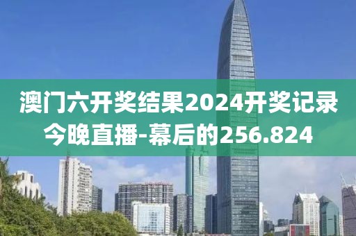 澳門(mén)六開(kāi)獎(jiǎng)結(jié)果2024開(kāi)獎(jiǎng)記錄今晚直播-幕后的256.824