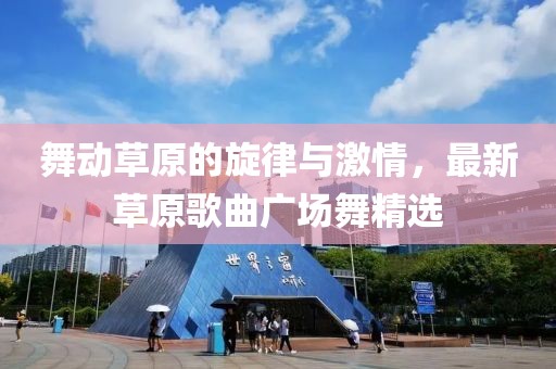 舞動草原的旋律與激情，最新草原歌曲廣場舞精選