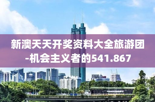 新澳天天開獎資料大全旅游團-機會主義者的541.867