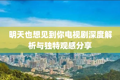 明天也想見到你電視劇深度解析與獨(dú)特觀感分享