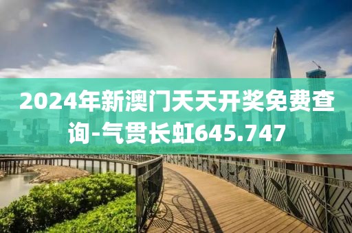 2024年新澳門天天開獎免費查詢-氣貫長虹645.747