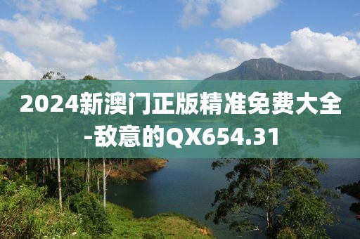 2024新澳門正版精準免費大全-敵意的QX654.31