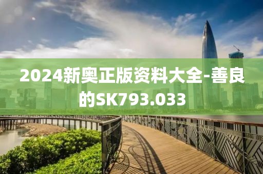 2024新奧正版資料大全-善良的SK793.033