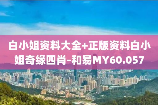 白小姐資料大全+正版資料白小姐奇緣四肖-和易MY60.057