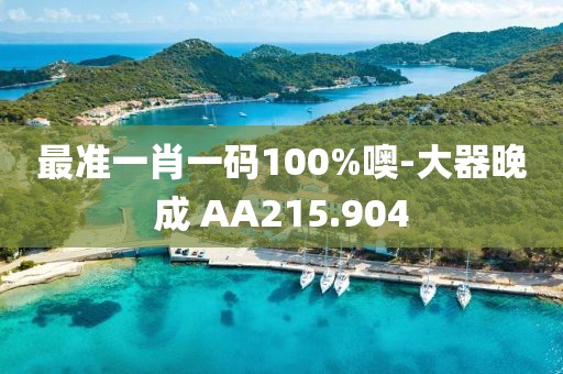 最準(zhǔn)一肖一碼100%噢-大器晚成 AA215.904