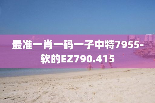 最準(zhǔn)一肖一碼一子中特7955-軟的EZ790.415