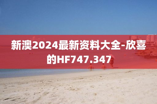 新澳2024最新資料大全-欣喜的HF747.347