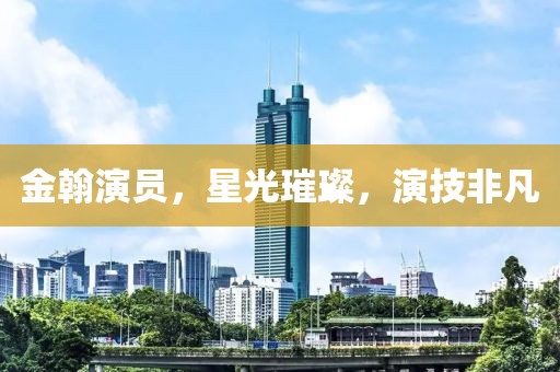 金翰演員，星光璀璨，演技非凡