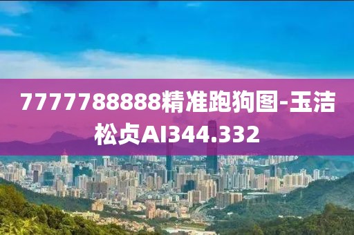 7777788888精準(zhǔn)跑狗圖-玉潔松貞AI344.332
