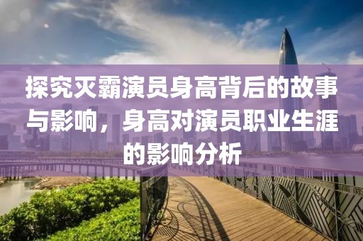 探究滅霸演員身高背后的故事與影響，身高對演員職業(yè)生涯的影響分析