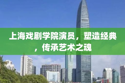 上海戲劇學(xué)院演員，塑造經(jīng)典，傳承藝術(shù)之魂