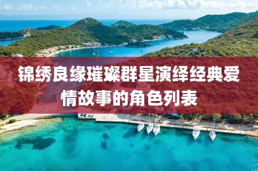 錦繡良緣璀璨群星演繹經(jīng)典愛情故事的角色列表