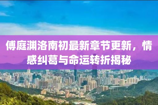 傅庭淵洛南初最新章節(jié)更新，情感糾葛與命運(yùn)轉(zhuǎn)折揭秘