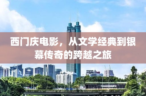 西門慶電影，從文學(xué)經(jīng)典到銀幕傳奇的跨越之旅