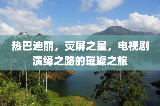 熱巴迪麗，熒屏之星，電視劇演繹之路的璀璨之旅
