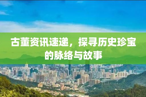 古董資訊速遞，探尋歷史珍寶的脈絡(luò)與故事