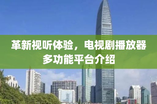 革新視聽體驗，電視劇播放器多功能平臺介紹