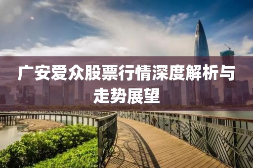 廣安愛眾股票行情深度解析與走勢展望