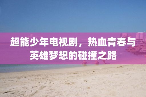 超能少年電視劇，熱血青春與英雄夢想的碰撞之路