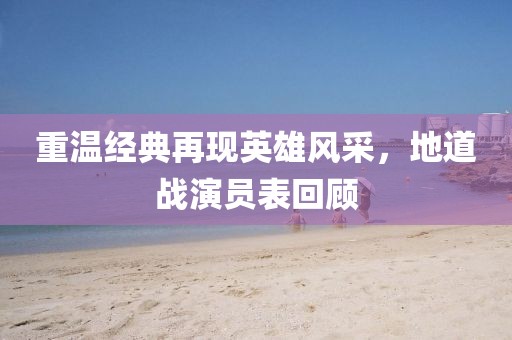 重溫經(jīng)典再現(xiàn)英雄風(fēng)采，地道戰(zhàn)演員表回顧