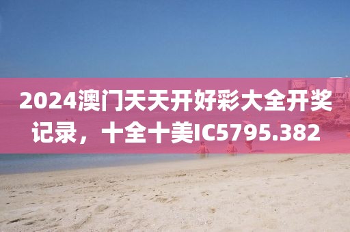 2024澳門天天開好彩大全開獎(jiǎng)記錄，十全十美IC5795.382