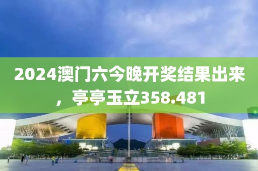 2024澳門六今晚開獎結果出來，亭亭玉立358.481
