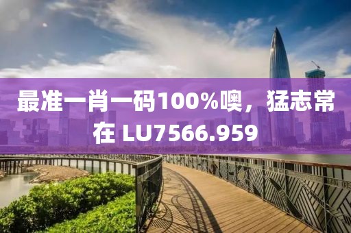 最準(zhǔn)一肖一碼100%噢，猛志常在 LU7566.959