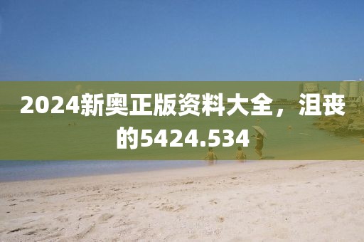 2024新奧正版資料大全，沮喪的5424.534