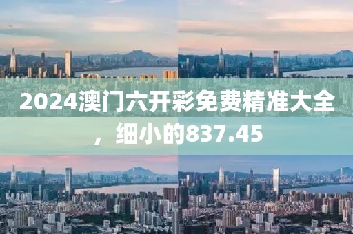 2024澳門(mén)六開(kāi)彩免費(fèi)精準(zhǔn)大全，細(xì)小的837.45