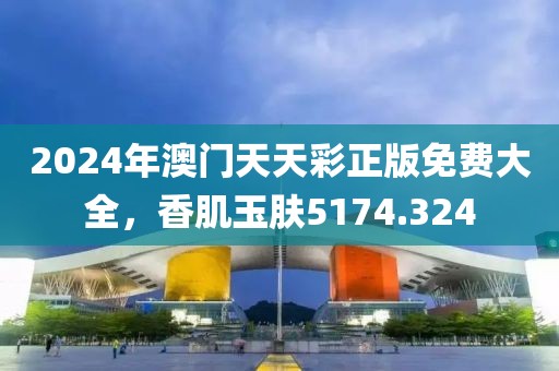 2024年澳門天天彩正版免費大全，香肌玉膚5174.324