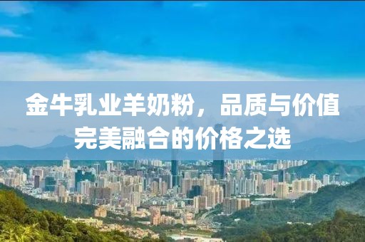 金牛乳業(yè)羊奶粉，品質(zhì)與價值完美融合的價格之選