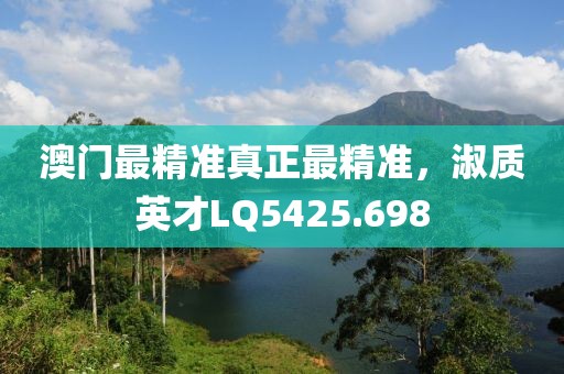 澳門最精準(zhǔn)真正最精準(zhǔn)，淑質(zhì)英才LQ5425.698