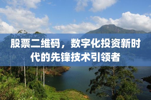 股票二維碼，數(shù)字化投資新時代的先鋒技術(shù)引領(lǐng)者