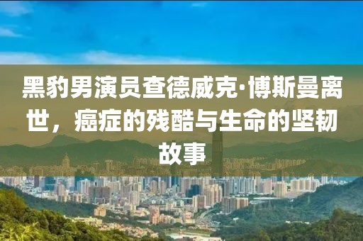 黑豹男演員查德威克·博斯曼離世，癌癥的殘酷與生命的堅(jiān)韌故事