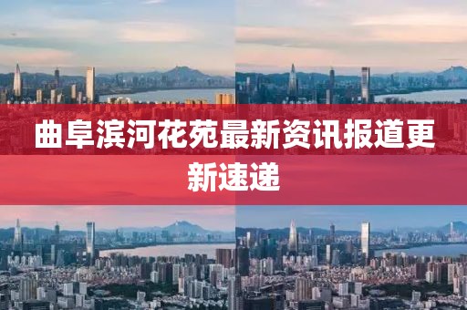 曲阜濱河花苑最新資訊報道更新速遞