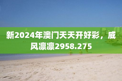 新2024年澳門天天開好彩，威風(fēng)凜凜2958.275