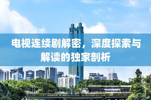 電視連續(xù)劇解密，深度探索與解讀的獨家剖析