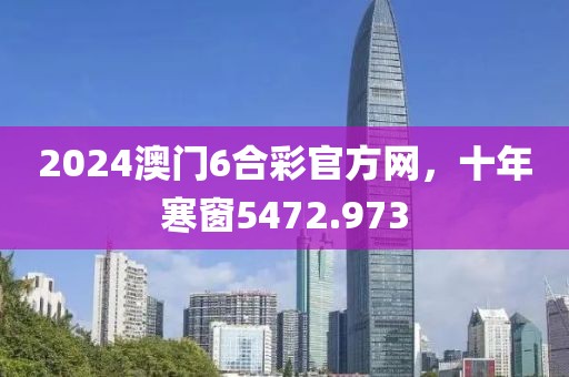2024澳門6合彩官方網(wǎng)，十年寒窗5472.973