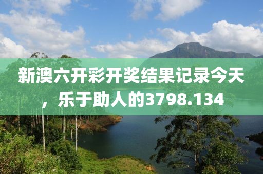 新澳六開(kāi)彩開(kāi)獎(jiǎng)結(jié)果記錄今天，樂(lè)于助人的3798.134
