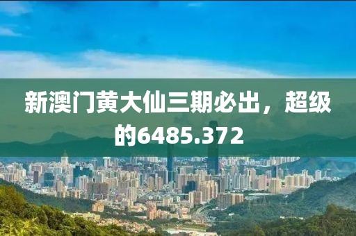 新澳門黃大仙三期必出，超級的6485.372