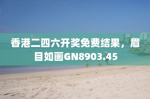 香港二四六開獎(jiǎng)免費(fèi)結(jié)果，眉目如畫GN8903.45