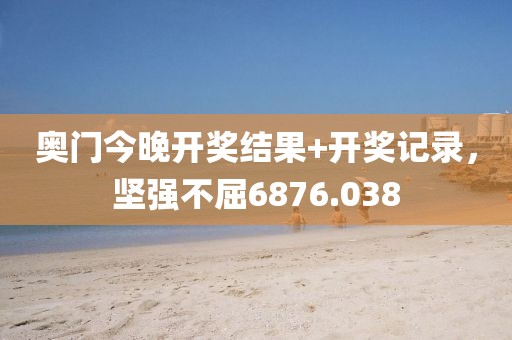 奧門今晚開獎(jiǎng)結(jié)果+開獎(jiǎng)記錄，堅(jiān)強(qiáng)不屈6876.038