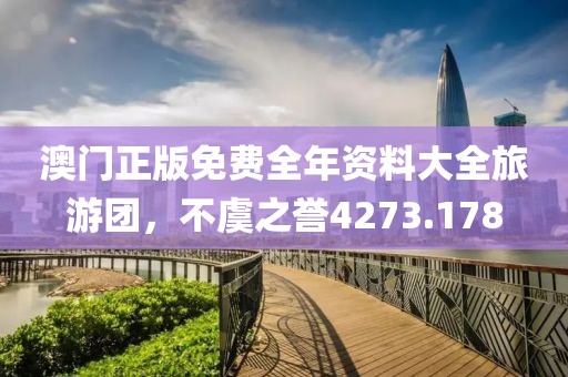 澳門正版免費全年資料大全旅游團，不虞之譽4273.178