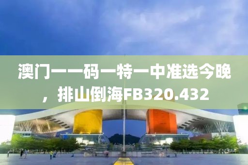 澳門(mén)一一碼一特一中準(zhǔn)選今晚，排山倒海FB320.432