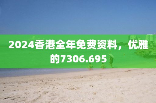 2024香港全年免費(fèi)資料，優(yōu)雅的7306.695
