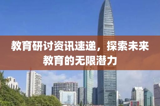 教育研討資訊速遞，探索未來教育的無限潛力